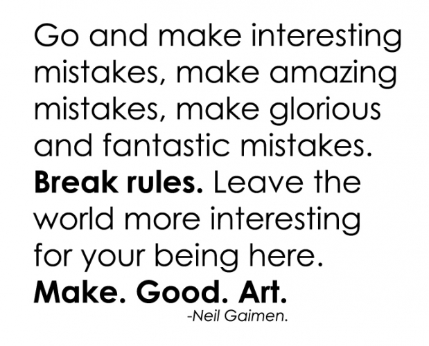 
				Pojdi in delaj napake.<br>
Zanimive napake, osupljive napake,<br>
veličastne napake, izjemne napake.<br>
Kr&scaron;i pravila. <br>
Naj postane ta svet bolj zanimiv,<br>
ker si ga tak&scaron;nega naredil.<br>
Ustvarjaj umetnost za gate parat.<br>
<br>
(Neil Gaiman)<br>
<br>
Poslovenila: Ksenija Malia Leban			